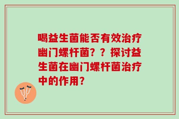 喝益生菌能否有效治疗幽门螺杆菌？？探讨益生菌在幽门螺杆菌治疗中的作用？