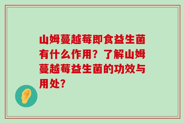 山姆蔓越莓即食益生菌有什么作用？了解山姆蔓越莓益生菌的功效与用处？