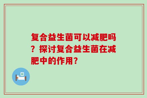 复合益生菌可以吗？探讨复合益生菌在中的作用？