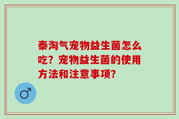 泰淘气宠物益生菌怎么吃？宠物益生菌的使用方法和注意事项？