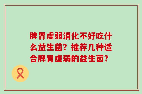 脾胃虚弱消化不好吃什么益生菌？推荐几种适合脾胃虚弱的益生菌？