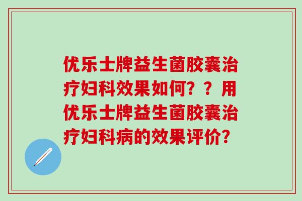 优乐士牌益生菌胶囊治疗妇科效果如何？？用优乐士牌益生菌胶囊治疗妇科病的效果评价？