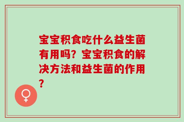 宝宝积食吃什么益生菌有用吗？宝宝积食的解决方法和益生菌的作用？