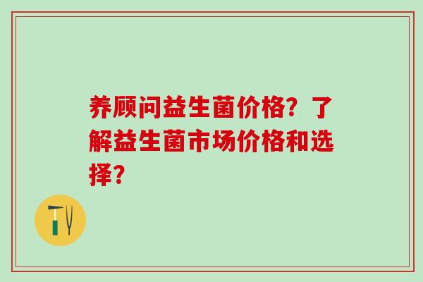 养顾问益生菌价格？了解益生菌市场价格和选择？