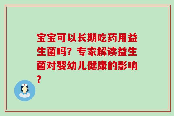 宝宝可以长期吃药用益生菌吗？专家解读益生菌对婴幼儿健康的影响？