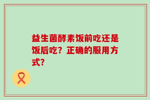 益生菌酵素饭前吃还是饭后吃？正确的服用方式？