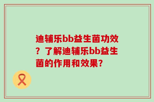 迪辅乐bb益生菌功效？了解迪辅乐bb益生菌的作用和效果？