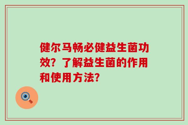 健尔马畅必健益生菌功效？了解益生菌的作用和使用方法？