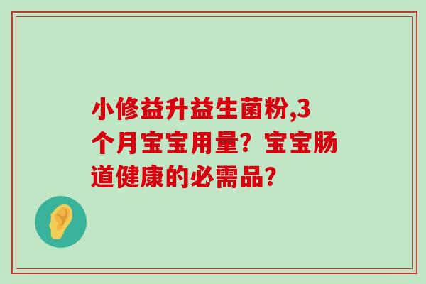 小修益升益生菌粉,3个月宝宝用量?宝宝肠道健康的必需品? 小修益升益生菌粉,3个月宝宝用量?宝宝肠道健康的必需品?