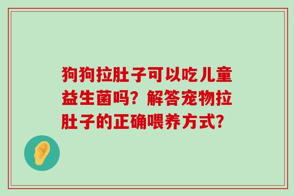狗狗拉肚子可以吃儿童益生菌吗？解答宠物拉肚子的正确喂养方式？