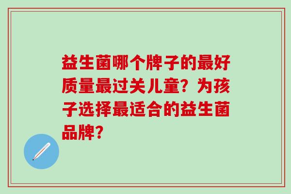 益生菌哪个牌子的最好质量最过关儿童？为孩子选择最适合的益生菌品牌？