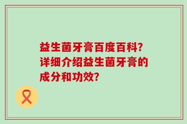 益生菌牙膏百度百科？详细介绍益生菌牙膏的成分和功效？