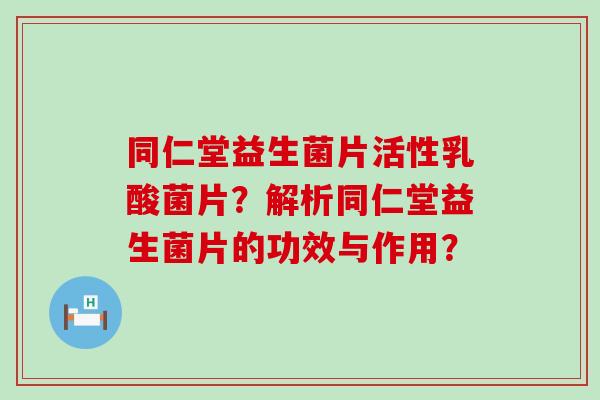 同仁堂益生菌片活性乳酸菌片?解析同仁堂益生菌片的功效与作用? 同仁堂益生菌片活性乳酸菌片?解析同仁堂益生菌片的功效与作用?