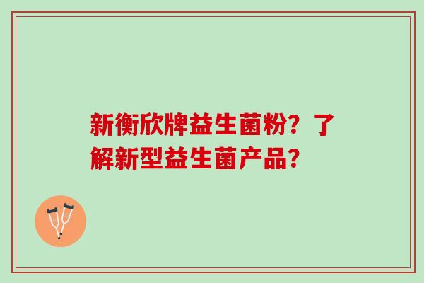新衡欣牌益生菌粉？了解新型益生菌产品？