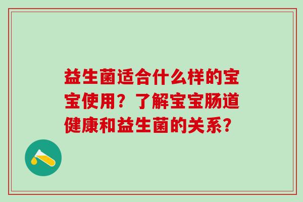 益生菌适合什么样的宝宝使用？了解宝宝肠道健康和益生菌的关系？