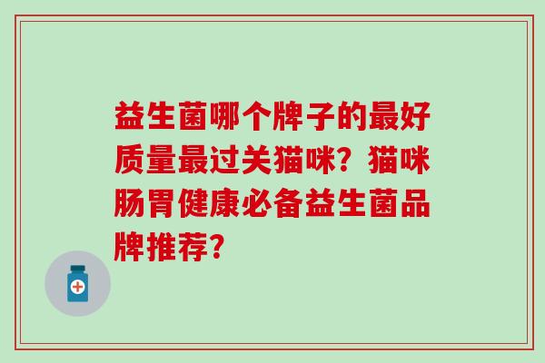 益生菌哪个牌子的最好质量最过关猫咪？猫咪肠胃健康必备益生菌品牌推荐？