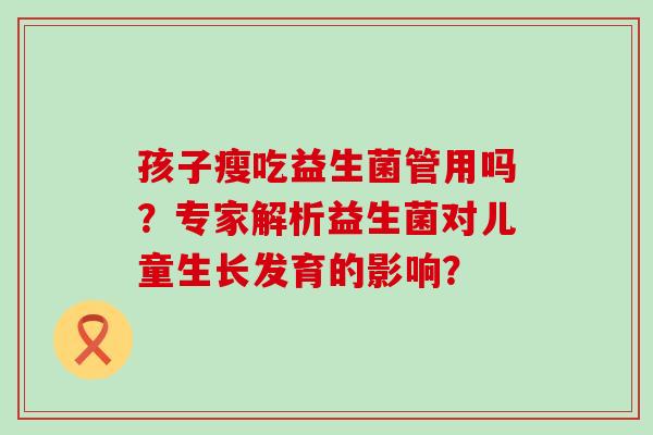孩子瘦吃益生菌管用吗？专家解析益生菌对儿童生长发育的影响？