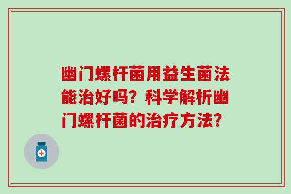 幽门螺杆菌用益生菌法能治好吗？科学解析幽门螺杆菌的治疗方法？