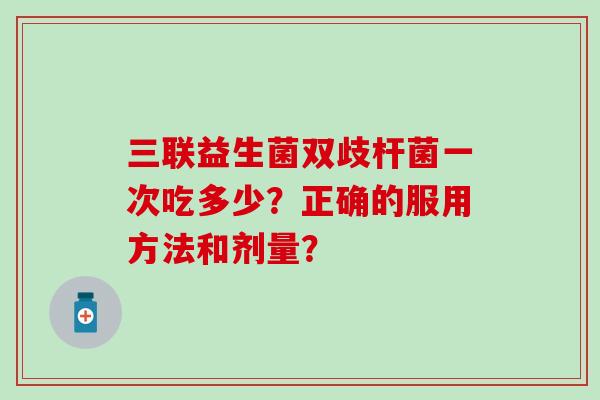 三联益生菌双歧杆菌一次吃多少？正确的服用方法和剂量？