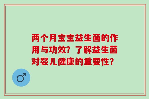 两个月宝宝益生菌的作用与功效？了解益生菌对婴儿健康的重要性？