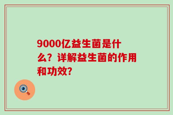 9000亿益生菌是什么？详解益生菌的作用和功效？