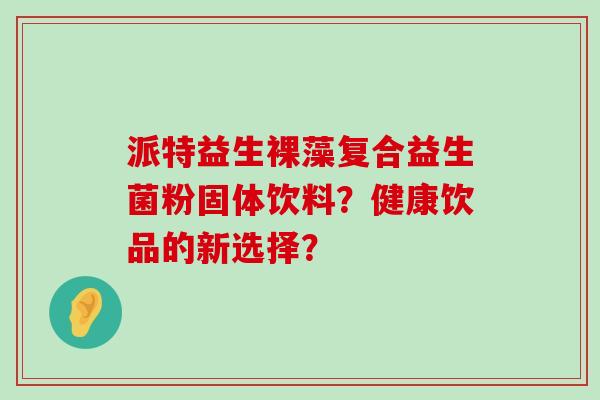 派特益生裸藻复合益生菌粉固体饮料？健康饮品的新选择？
