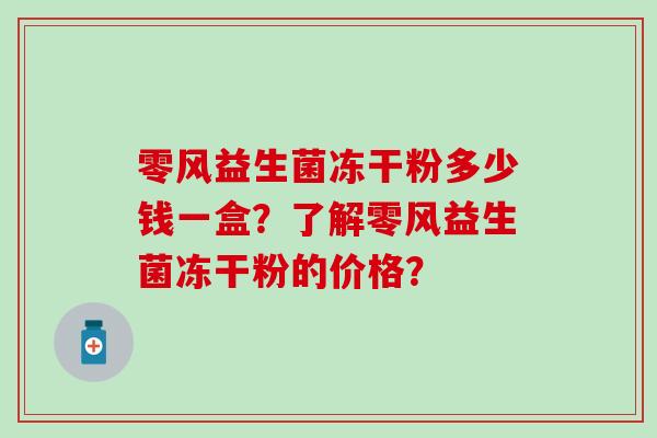 零风益生菌冻干粉多少钱一盒？了解零风益生菌冻干粉的价格？