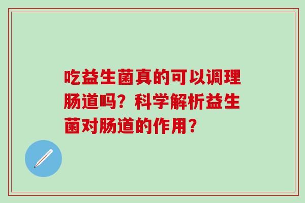 吃益生菌真的可以调理肠道吗?科学解析益生菌对肠道的作用? 吃益生菌真的可以调理肠道吗?科学解析益生菌对肠道的作用?