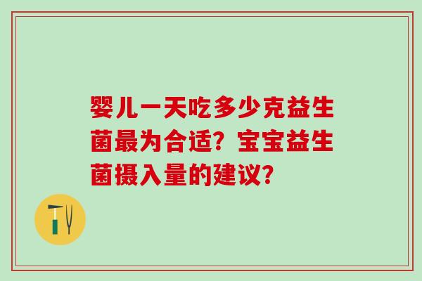 婴儿一天吃多少克益生菌为合适？宝宝益生菌摄入量的建议？