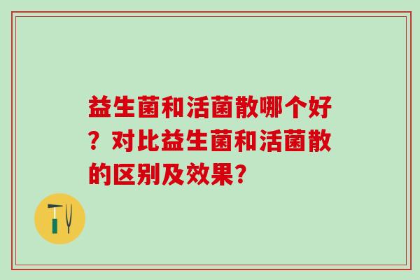益生菌和活菌散哪个好？对比益生菌和活菌散的区别及效果？