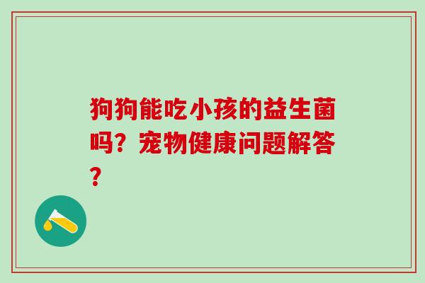 狗狗能吃小孩的益生菌吗？宠物健康问题解答？