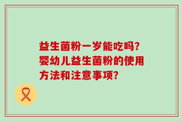 益生菌粉一岁能吃吗？婴幼儿益生菌粉的使用方法和注意事项？