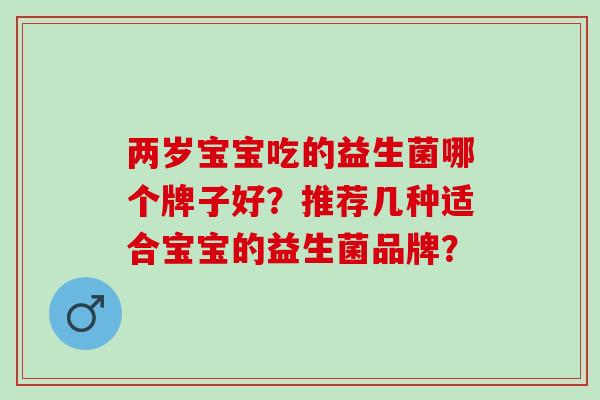 两岁宝宝吃的益生菌哪个牌子好？推荐几种适合宝宝的益生菌品牌？