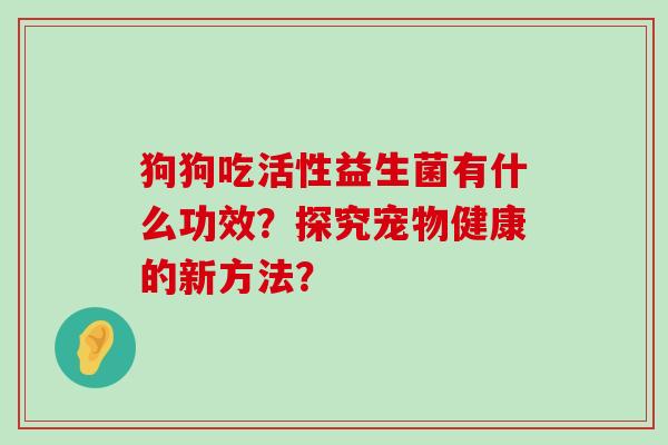 狗狗吃活性益生菌有什么功效?探究宠物健康的新方法? 狗狗吃活性益生菌有什么功效?探究宠物健康的新方法?