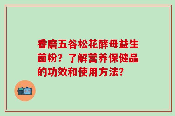 香磨五谷松花酵母益生菌粉？了解营养保健品的功效和使用方法？