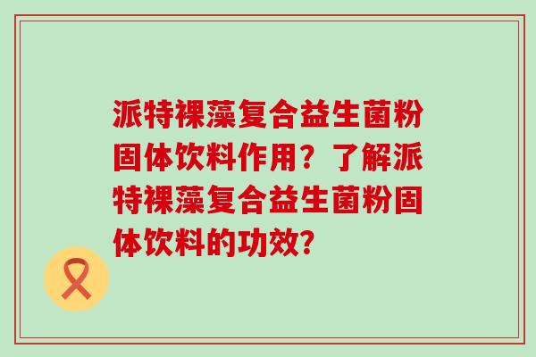 派特裸藻复合益生菌粉固体饮料作用？了解派特裸藻复合益生菌粉固体饮料的功效？