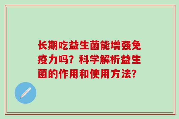 长期吃益生菌能增强免疫力吗？科学解析益生菌的作用和使用方法？