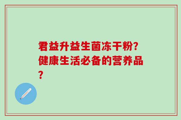 君益升益生菌冻干粉？健康生活必备的营养品？