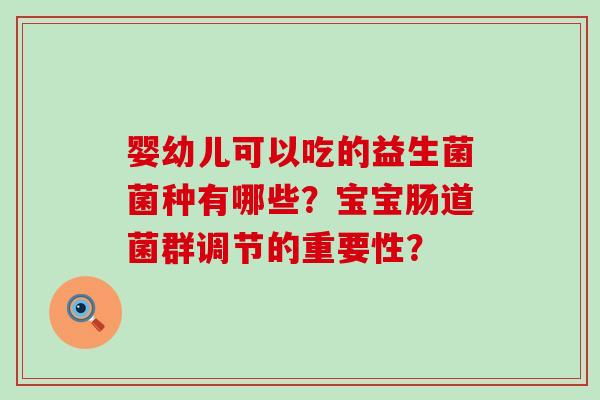 婴幼儿可以吃的益生菌菌种有哪些?宝宝肠道菌群调节的重要性? 婴幼儿可以吃的益生菌菌种有哪些?宝宝肠道菌群调节的重要性?