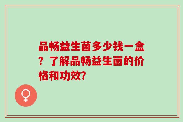 品畅益生菌多少钱一盒？了解品畅益生菌的价格和功效？