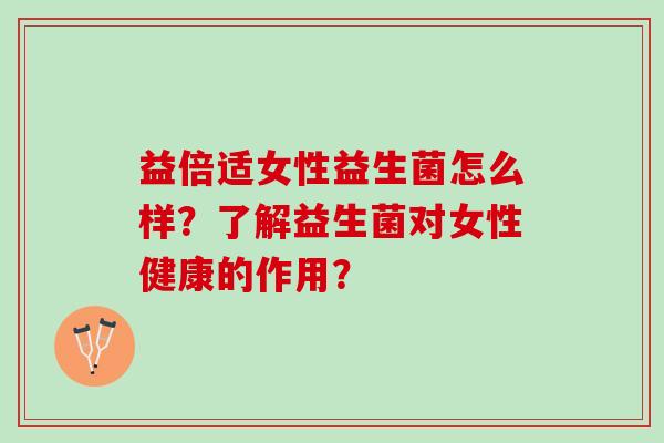 益倍适女性益生菌怎么样？了解益生菌对女性健康的作用？