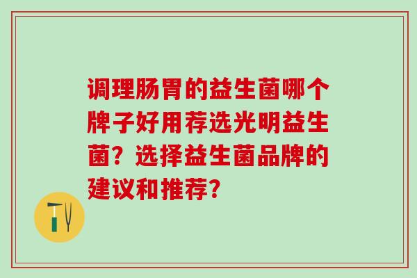 调理肠胃的益生菌哪个牌子好用荐选光明益生菌？选择益生菌品牌的建议和推荐？
