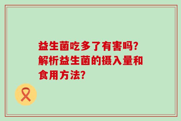 益生菌吃多了有害吗？解析益生菌的摄入量和食用方法？
