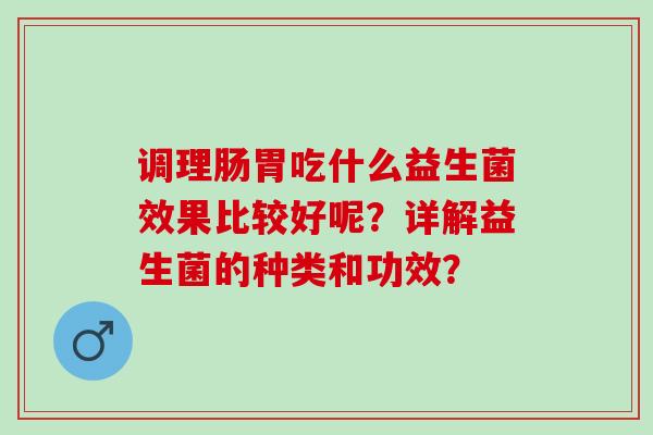 调理肠胃吃什么益生菌效果比较好呢？详解益生菌的种类和功效？