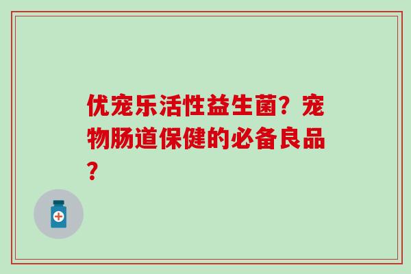 优宠乐活性益生菌？宠物肠道保健的必备良品？