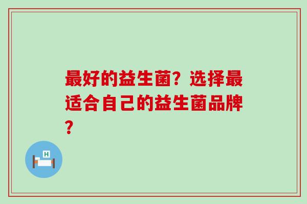 好的益生菌?选择适合自己的益生菌品牌? 好的益生菌?选择适合自己的益生菌品牌?