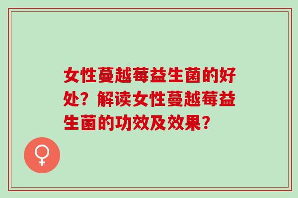 女性蔓越莓益生菌的好处？解读女性蔓越莓益生菌的功效及效果？