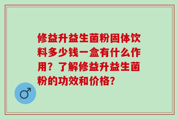 修益升益生菌粉固体饮料多少钱一盒有什么作用？了解修益升益生菌粉的功效和价格？