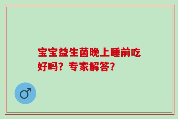 宝宝益生菌晚上睡前吃好吗?专家解答? 宝宝益生菌晚上睡前吃好吗?专家解答?