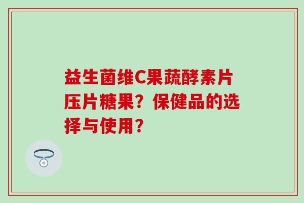 益生菌维C果蔬酵素片压片糖果？保健品的选择与使用？